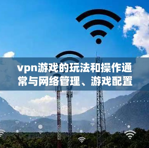vpn游戏的玩法和操作通常与网络管理、游戏配置或虚拟网络相关。以下是一些常见且重要的方面