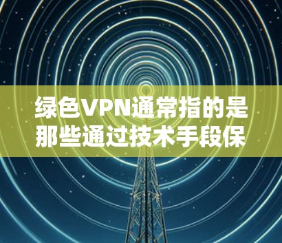 绿色VPN通常指的是那些通过技术手段保护用户数据安全且符合环保要求的VPN服务。以下是一些可能与绿色VPN相关的考虑因素和建议 绿色VPN通常指的是那些通过技术手段保护用户数据安全且符合环保要求的VPN服务。以下是一些可能与绿色VPN相关的考虑因素和建议
