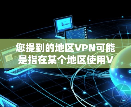 您提到的地区VPN可能是指在某个地区使用VPN服务。以下是一些常见的情况和步骤，帮助您更好地理解和使用地区的VPN服务