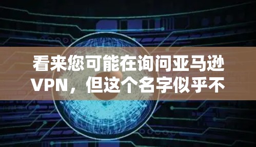 看来您可能在询问亚马逊VPN,但这个名字似乎不太常见。亚马逊是亚马逊,而亚马逊VPN可能是一个独立的平台或误解。以下是一些可能的相关信息 看来您可能在询问亚马逊VPN,但这个名字似乎不太常见。亚马逊是亚马逊,而亚马逊VPN可能是一个独立的平台或误解。以下是一些可能的相关信息