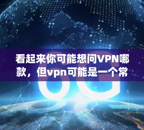 看起来你可能想问VPN哪款，但vpn可能是一个常见的缩写，指的是VPN（Virtual Private Network，虚拟网络）以下是几款常见的VPN软件