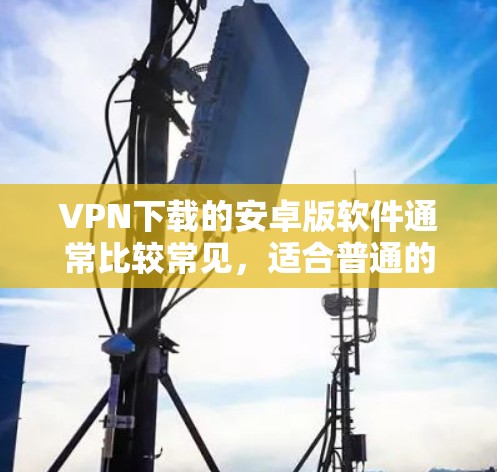 VPN下载的安卓版软件通常比较常见，适合普通的用户使用。以下是一些常见的安卓VPN软件推荐