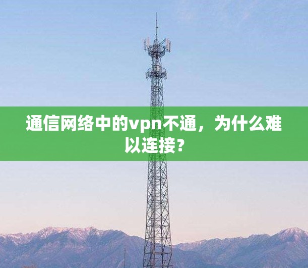 通信网络中的vpn不通，为什么难以连接？