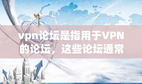 vpn论坛是指用于VPN的论坛，这些论坛通常用于分享VPN相关的资源、技巧、教程、用户评价以及论坛维护信息。以下是一些常见的VPN论坛和推荐