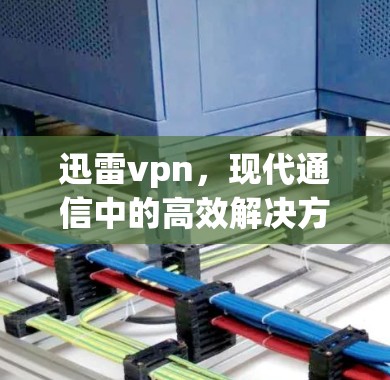迅雷vpn，现代通信中的高效解决方案—技术与用户体验的完美平衡