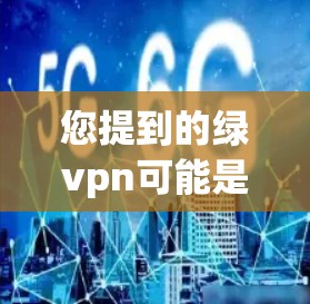 您提到的绿vpn可能是一个具体的概念或品牌名称，但目前没有足够的上下文来明确其含义。以下是一些可能的解释和信息