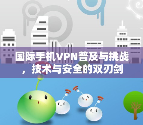 国际手机VPN普及与挑战，技术与安全的双刃剑