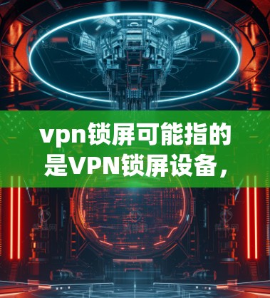vpn锁屏可能指的是VPN锁屏设备，即用于管理VPN服务器或节点的设备。VPN锁屏通常用于控制VPN服务器的访问权限、连接状态以及数据安全等。以下是一些可能的解释和信息