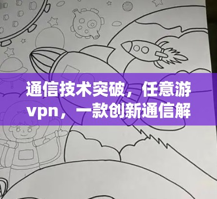通信技术突破，任意游vpn，一款创新通信解决方案的全面解析