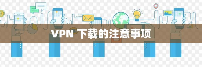 VPN 下载的注意事项