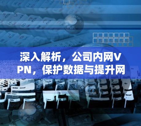 深入解析，公司内网VPN，保护数据与提升网络效率的双刃剑