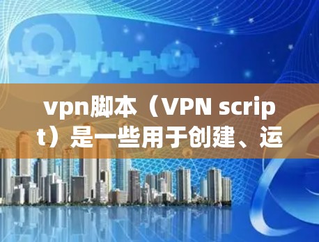 vpn脚本（VPN script）是一些用于创建、运行或管理VPN服务的脚本，这些脚本通常用于连接到VPN服务器、修改或退出连接，或者用于执行特定的VPN功能。以下是一些常见的VPN脚本类型