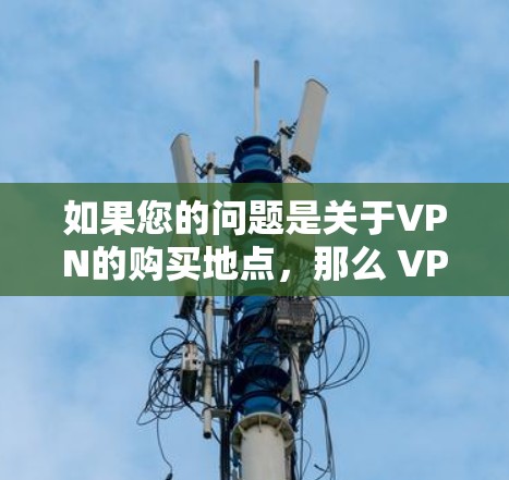如果您的问题是关于VPN的购买地点,那么 VPN 是一种用于VPN的技术,而不是一个购买地点。VPN是一种技术,用于在互联网上进行视频会议、文件共享或在线协作,而不是直接用于购买产品或服务 如果您的问题是关于VPN的购买地点,那么 VPN 是一种用于VPN的技术,而不是一个购买地点。VPN是一种技术,用于在互联网上进行视频会议、文件共享或在线协作,而不是直接用于购买产品或服务