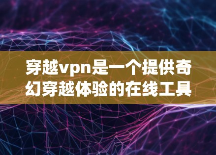穿越vpn是一个提供奇幻穿越体验的在线工具，适合那些对奇幻元素感兴趣的人。它通过独特的奇幻故事、丰富的角色和复杂的穿越过程，让用户在虚拟世界中探索和穿越。以下是对穿越vpn的一些总结和建议