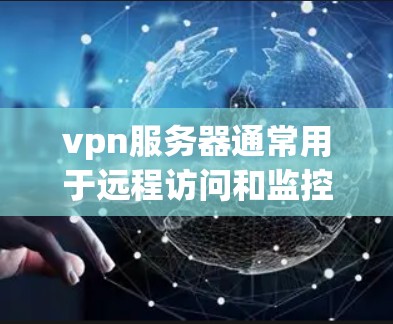 vpn服务器通常用于远程访问和监控，其网络部分由防火墙（IP地址）来管理。以下是关于vpn服务器和ip地址的一些基本信息和解释