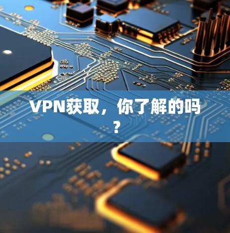 VPN获取,你了解的吗? VPN获取,你了解的吗?
