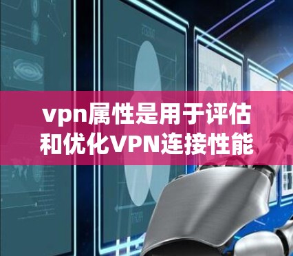 vpn属性是用于评估和优化VPN连接性能的重要指标。以下是对vpn属性的详细说明