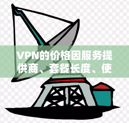 VPN的价格因服务提供商、套餐长度、使用频率以及您的具体情况而异。以下是一些常见情况的解释