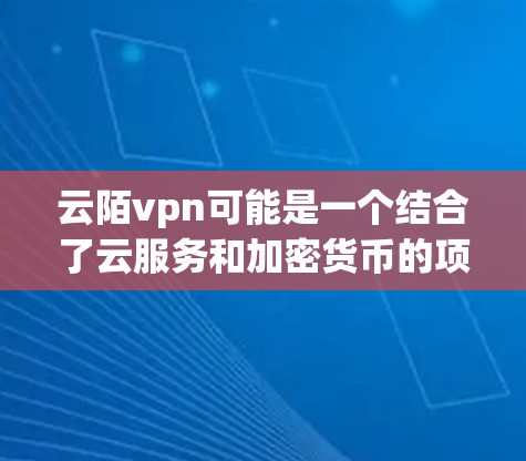 云陌vpn可能是一个结合了云服务和加密货币的项目名称，具体含义可能取决于项目的背景和定义。以下是一些可能的解释