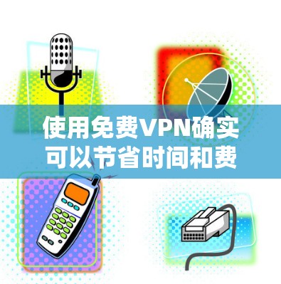 使用免费VPN确实可以节省时间和费用,但需要注意以下几点 使用免费VPN确实可以节省时间和费用,但需要注意以下几点