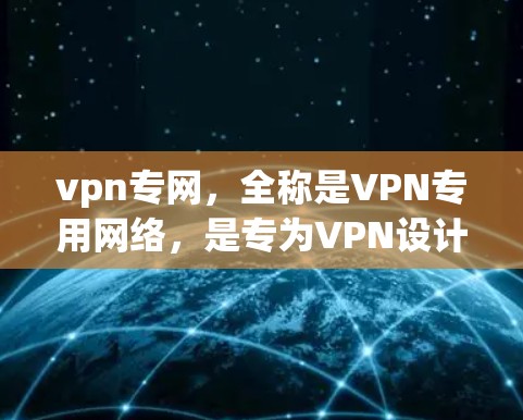 vpn专网，全称是VPN专用网络，是专为VPN设计的网络环境，旨在提供安全、高效、隐私的网络连接。以下是关于vpn专网的一些基本信息