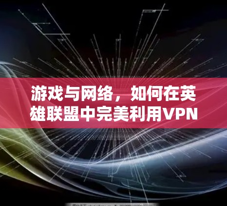 游戏与网络，如何在英雄联盟中完美利用VPN