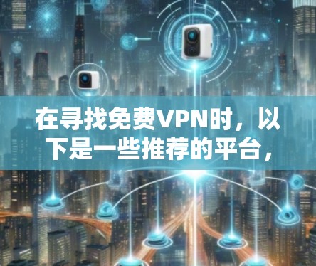 在寻找免费VPN时,以下是一些推荐的平台,这些平台通常提供免费的在线视频、文件和游戏资源,但可能需要付费才能解锁更多功能或访问更广泛的资源 在寻找免费VPN时,以下是一些推荐的平台,这些平台通常提供免费的在线视频、文件和游戏资源,但可能需要付费才能解锁更多功能或访问更广泛的资源