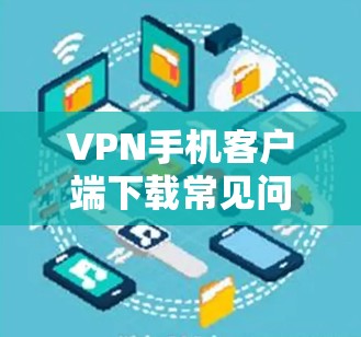 VPN手机客户端下载常见问题及解决方案 VPN手机客户端下载常见问题及解决方案