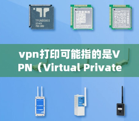 vpn打印可能指的是VPN(Virtual Private Network,网络虚拟化)或与打印相关的工具。以下是对这两种可能的解释 vpn打印可能指的是VPN(Virtual Private Network,网络虚拟化)或与打印相关的工具。以下是对这两种可能的解释