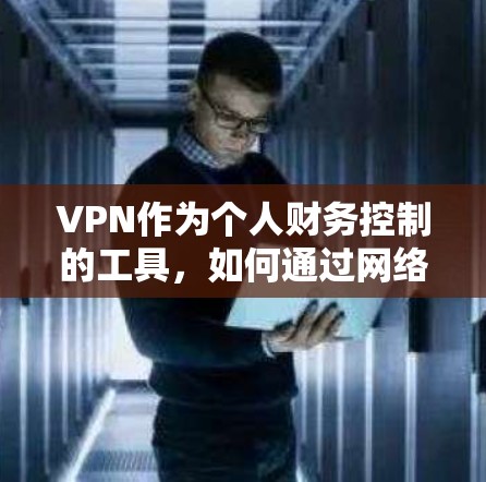 VPN作为个人财务控制的工具，如何通过网络服务管理个人开支？