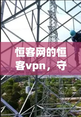 恒客网的恒客vpn,守护您的网络安全 恒客网的恒客vpn,守护您的网络安全