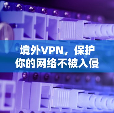 境外VPN,保护你的网络不被入侵 境外VPN,保护你的网络不被入侵