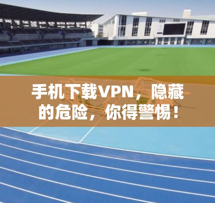 手机下载VPN,隐藏的危险,你得警惕! 手机下载VPN,隐藏的危险,你得警惕!