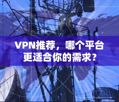 VPN推荐，哪个平台更适合你的需求？