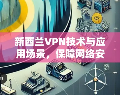 新西兰VPN技术与应用场景，保障网络安全的创新解决方案