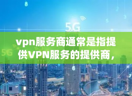 vpn服务商通常是指提供VPN服务的提供商，也可能是VPN相关的软件或工具。以下是一些与VPN服务商相关的信息