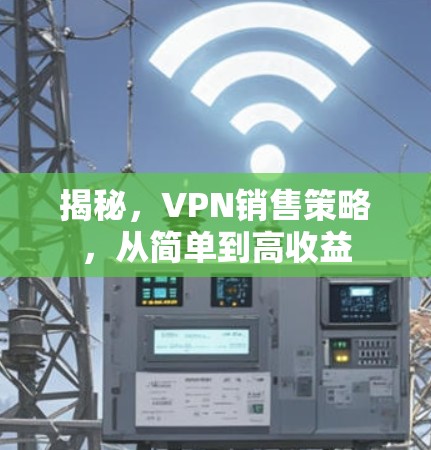 揭秘,VPN销售策略,从简单到高收益 揭秘,VPN销售策略,从简单到高收益