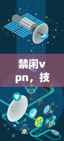 禁闲vpn,技术与安全的创新解决方案 禁闲vpn,技术与安全的创新解决方案