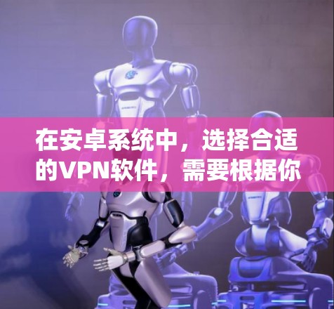 在安卓系统中，选择合适的VPN软件，需要根据你的需求和设备情况进行选择。以下是一些适合安卓用户使用的VPN软件推荐，涵盖了多设备支持、安全性、功能需求等方面