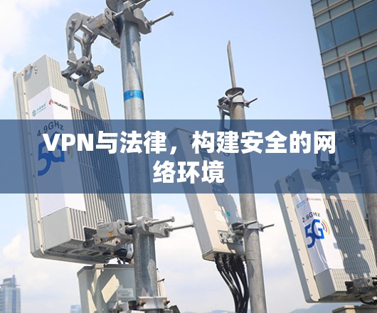 VPN与法律,构建安全的网络环境 VPN与法律,构建安全的网络环境