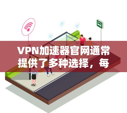 VPN加速器官网通常提供了多种选择,每个平台都有其独特的功能和优势。以下是使用VPN加速器的步骤和注意事项 VPN加速器官网通常提供了多种选择,每个平台都有其独特的功能和优势。以下是使用VPN加速器的步骤和注意事项