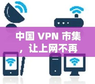 中国 VPN 市集，让上网不再受限