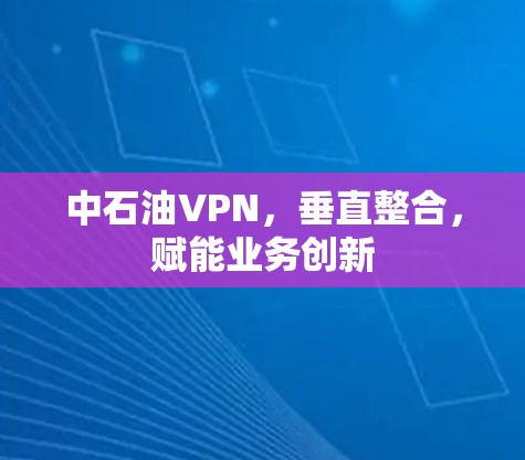 中石油VPN，垂直整合，赋能业务创新