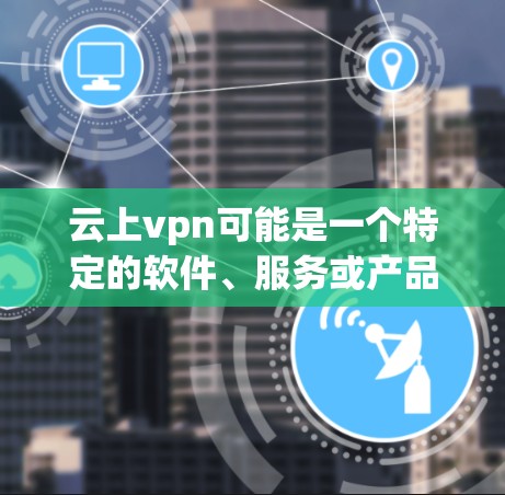 云上vpn可能是一个特定的软件、服务或产品名称,具体含义可能因上下文而异。以下是一些可能的解释 云上vpn可能是一个特定的软件、服务或产品名称,具体含义可能因上下文而异。以下是一些可能的解释