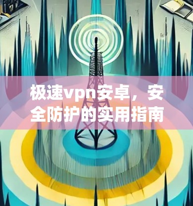 极速vpn安卓,安全防护的实用指南 极速vpn安卓,安全防护的实用指南