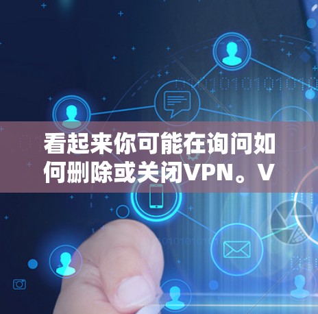 看起来你可能在询问如何删除或关闭VPN。VPN是一种用于保护个人或公司数据的一种技术,用于在互联网上进行在线交易、聊天或访问网站。如果你想删除或关闭VPN,以下是一些常见的方法 看起来你可能在询问如何删除或关闭VPN。VPN是一种用于保护个人或公司数据的一种技术,用于在互联网上进行在线交易、聊天或访问网站。如果你想删除或关闭VPN,以下是一些常见的方法
