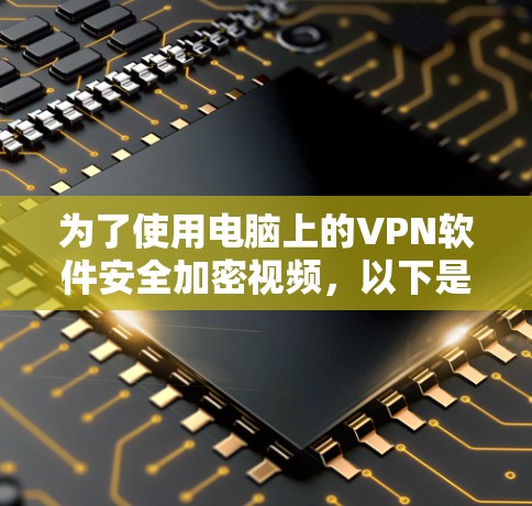 为了使用电脑上的VPN软件安全加密视频,以下是详细的步骤和建议 为了使用电脑上的VPN软件安全加密视频,以下是详细的步骤和建议