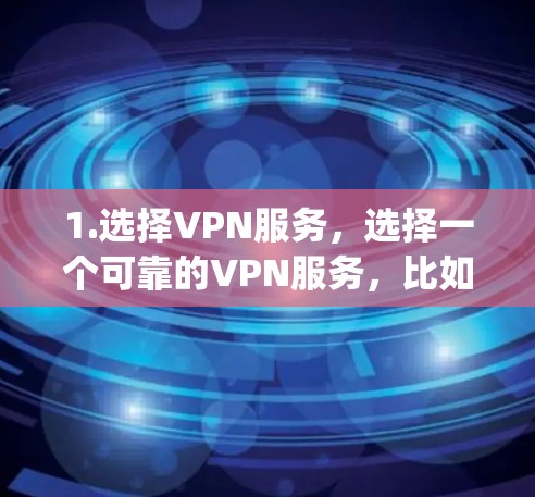 1.选择VPN服务,选择一个可靠的VPN服务,比如Vpn,或者其他提供VPN服务的网站 1.选择VPN服务,选择一个可靠的VPN服务,比如Vpn,或者其他提供VPN服务的网站