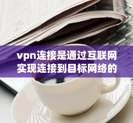 vpn连接是通过互联网实现连接到目标网络的方法,具体步骤如下 vpn连接是通过互联网实现连接到目标网络的方法,具体步骤如下