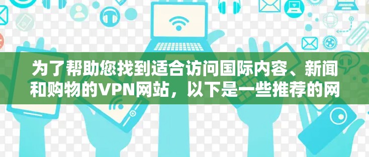 为了帮助您找到适合访问国际内容、新闻和购物的VPN网站,以下是一些推荐的网站 为了帮助您找到适合访问国际内容、新闻和购物的VPN网站,以下是一些推荐的网站